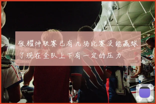 张耀坤联赛已有几场比赛没能赢球了现在全队上下有一定的压力